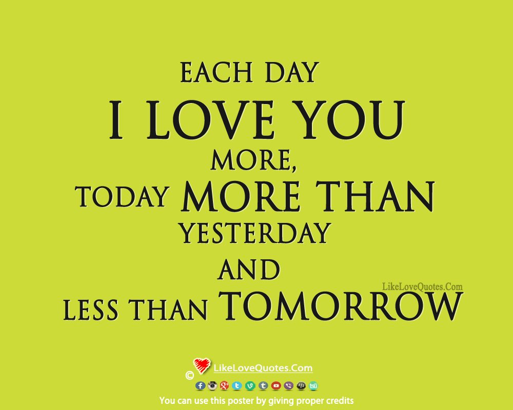 Each day I love you more, today more than yesterday and less than tomorrow.