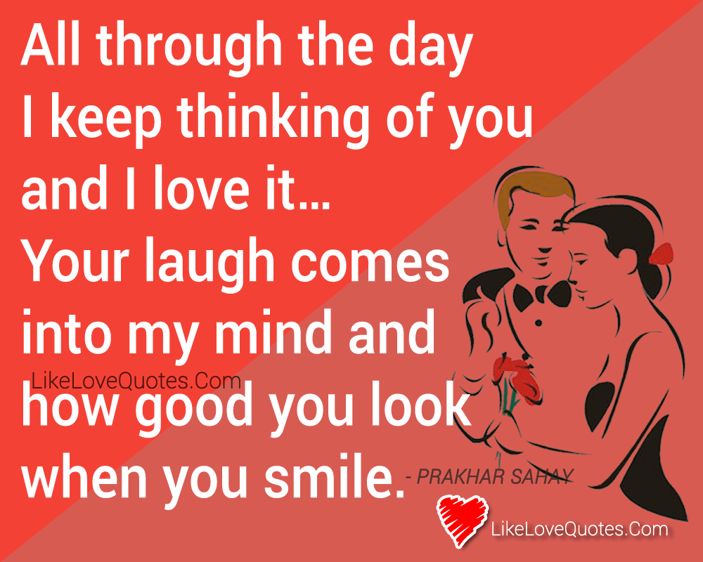 All through the day I keep thinking of you and I love it… Your laugh comes into my mind and how good you look when you smile