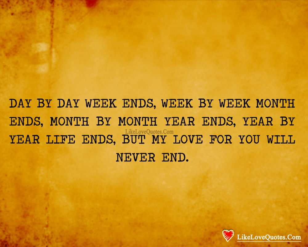 Day by day week ends, Week by week month ends, Month by month year ends, Year by year life ends, but my love for you will never end.