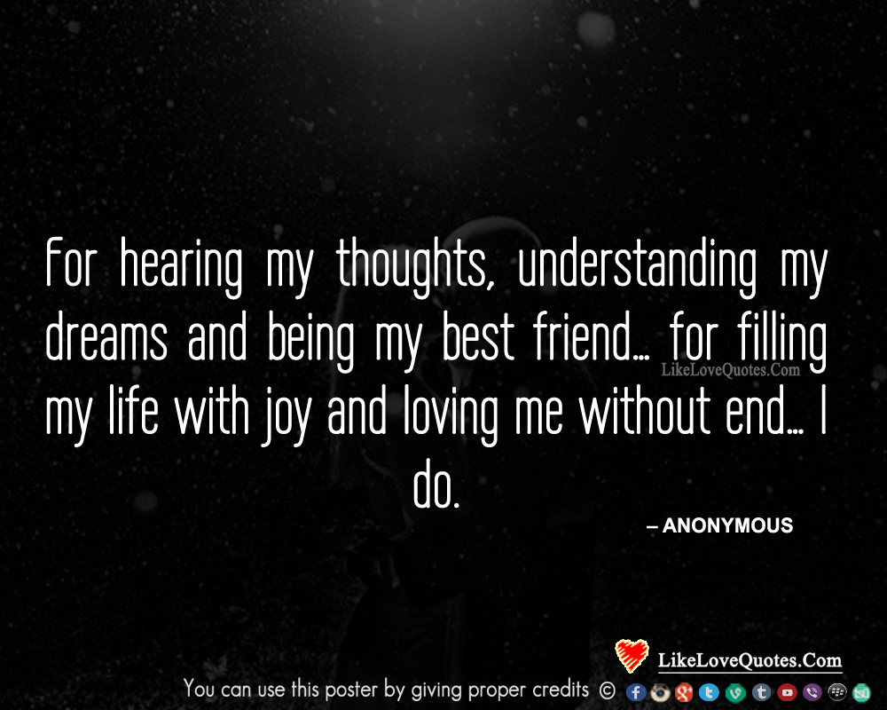 For hearing my thoughts, understanding my dreams and being my best friend... for filling my life with joy and loving me without end... I do.
