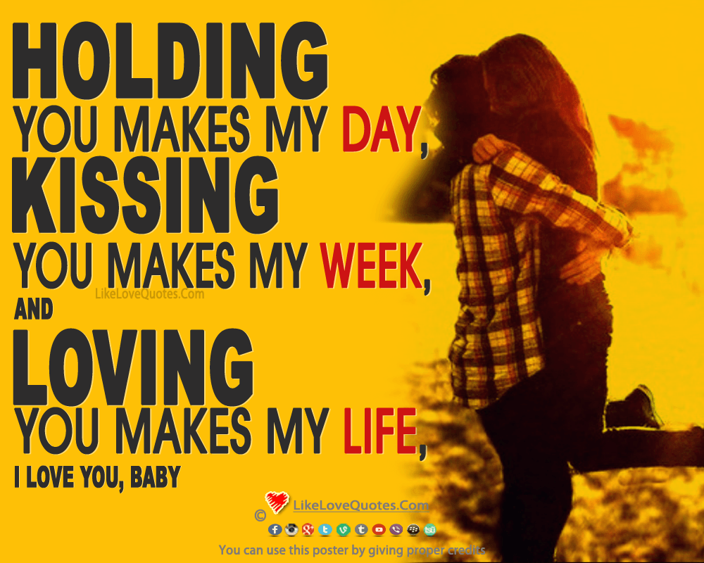 Holding you makes my day, kissing you makes my week, and loving you makes my life