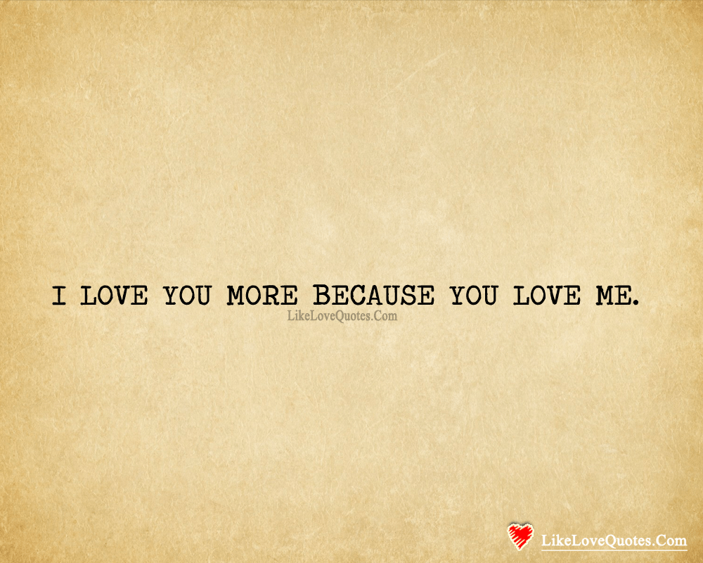 I LOVE YOU MORE BECAUSE YOU LOVE ME.