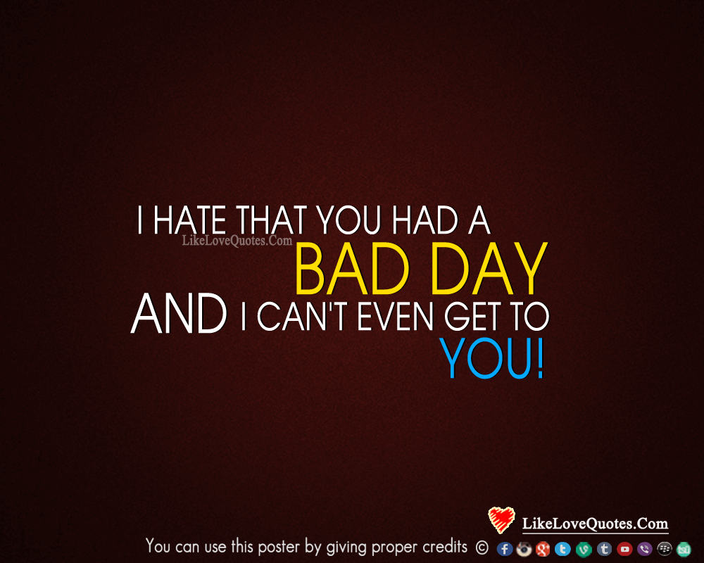 I hate that you had a bad day and I can't even get to you