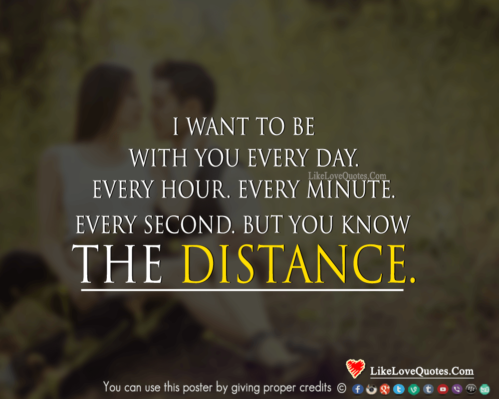 I want to be with you every day. Every hour. Every minute. Every second. But you know the distance.