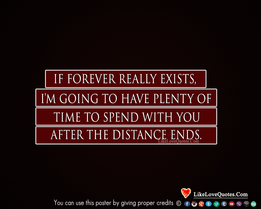 If forever really exists, I'm going to have plenty of time to spend with you after the distance ends.