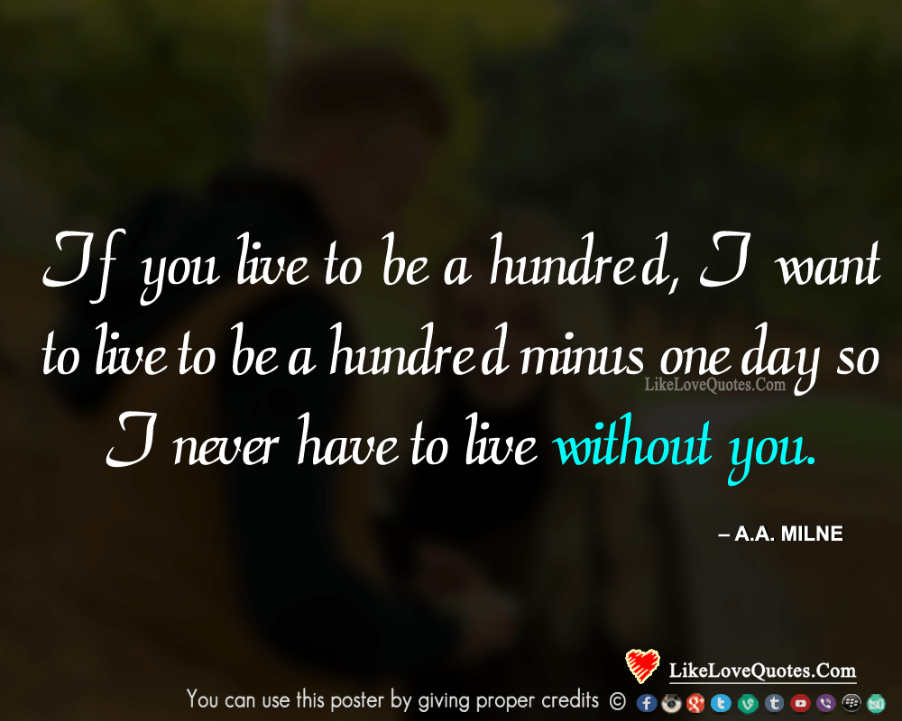 If you live to be a hundred, I want to live to be a hundred minus one day so I never have to live without you.