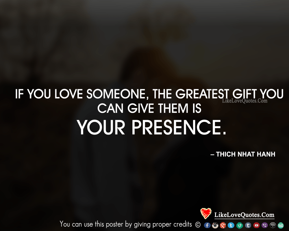 If you love someone, the greatest gift you can give them is your presence.