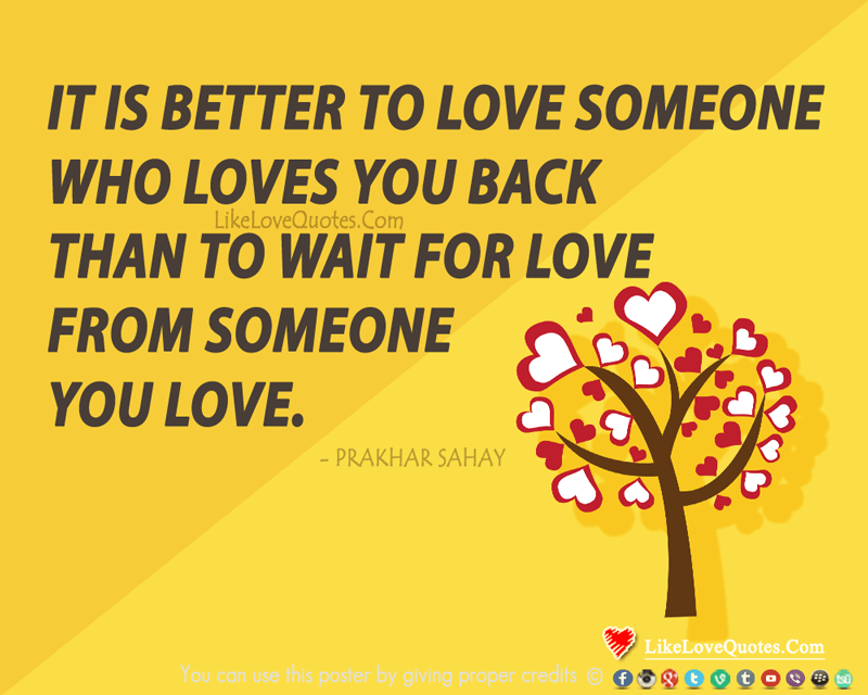 It is better to love someone who loves you back than to wait for love from someone you love.