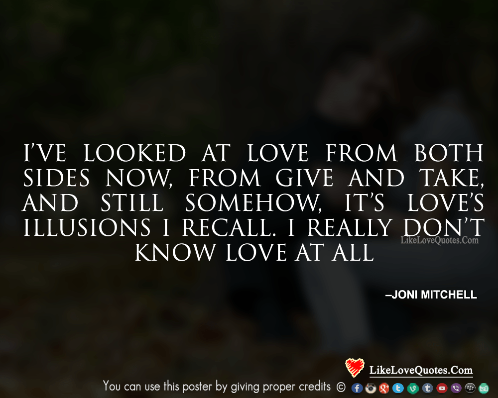 I’ve looked at love from both sides now, from give and take, and still somehow, it’s love’s illusions I recall. I really don’t know love at all.