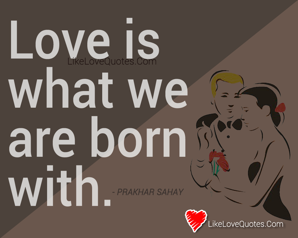 Love is what we are born with.