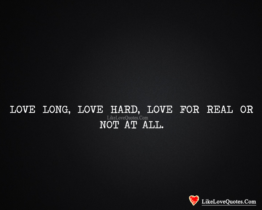 Love long, love hard, love for real or not at all.