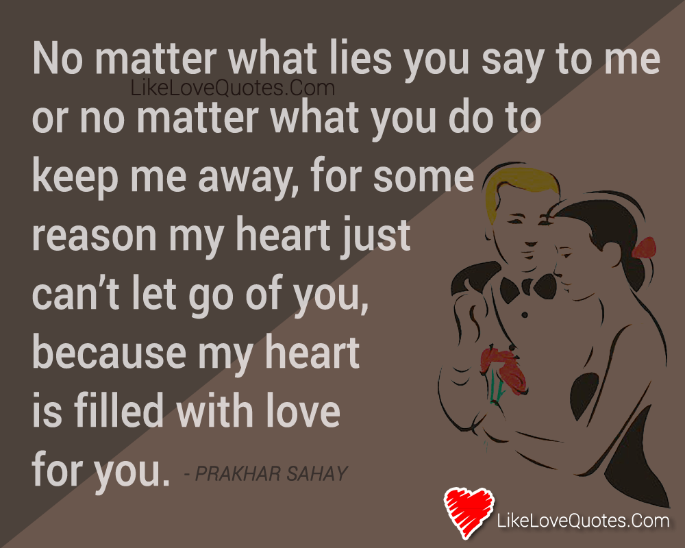 No matter what lies you say to me or no matter what you do to keep me away