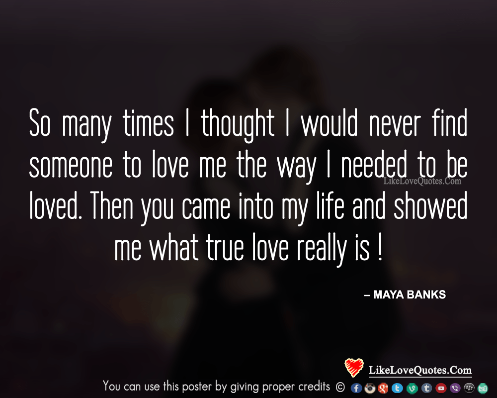 So many times I thought I would never find someone to love me the way I needed to be loved. Then you came into my life and showed me what true love really is