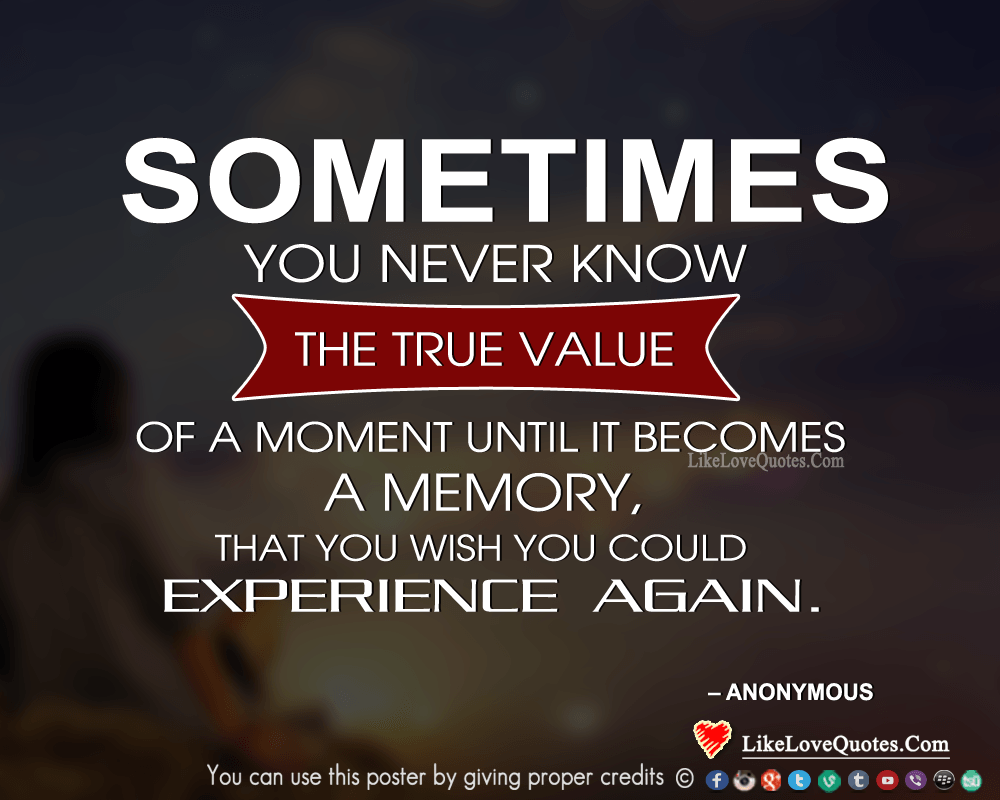 Sometimes you never know the true value of a moment until it becomes a memory, that you wish you could experience again.