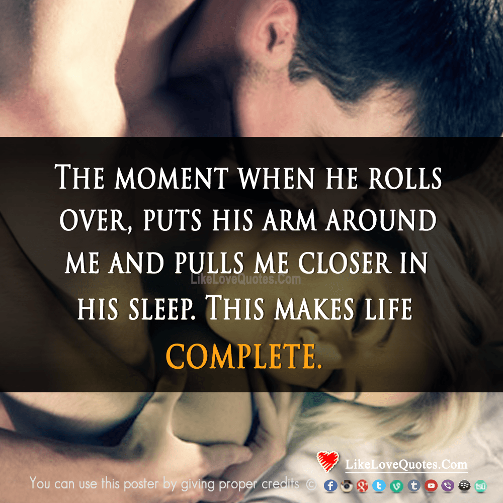The moment when he rolls over, puts his arm around me and pulls me closer in his sleep. This makes life complete.