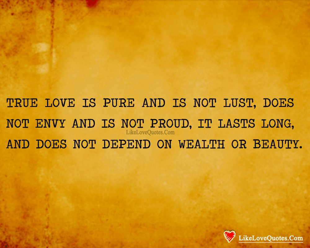 True Love is pure and is not lust, does not envy and is not proud, it endures long, it does not depend on wealth or beauty.