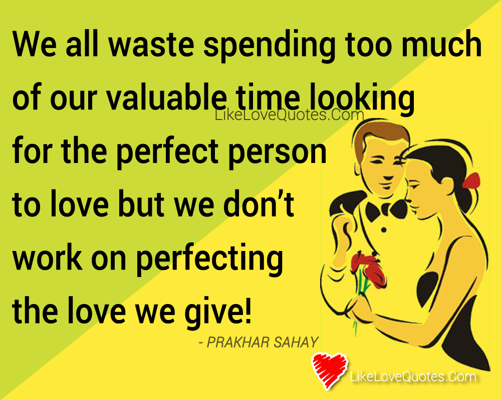 We all waste spending too much of our valuable time looking for the perfect person to love but we don’t work on perfecting the love we give!