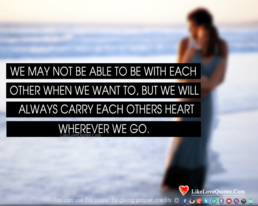 We may not be able to be with each other when we want to, but we will always carry each others heart wherever we go.