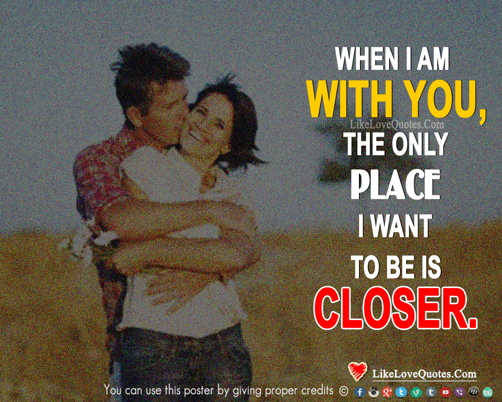 When I am with you, the only place I want to be is closer.