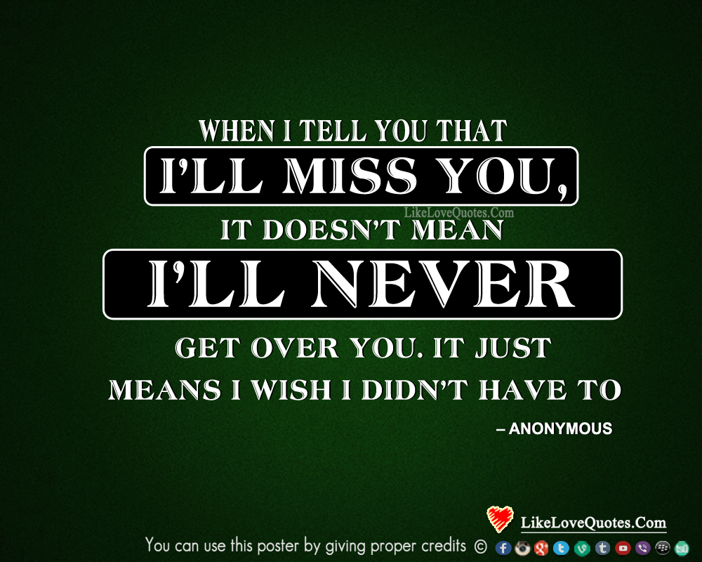 When I tell you that I’ll miss you, it doesn’t mean I’ll never get over you. It just means I wish I didn’t have to.