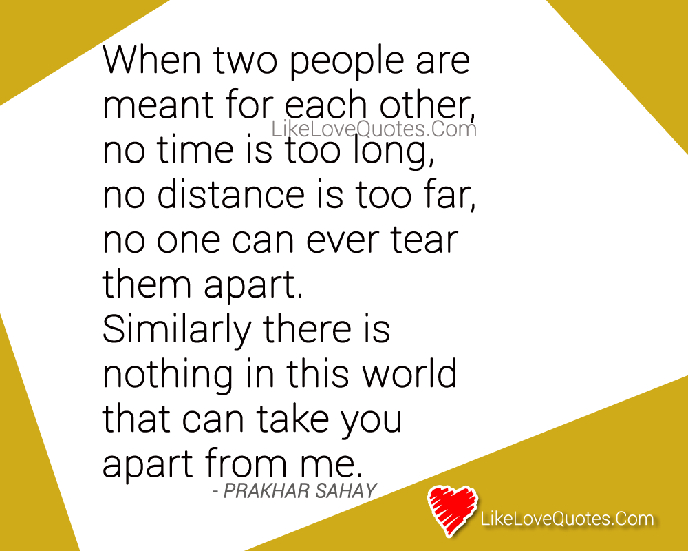 When two people are meant for each other, no time is too long, no distance is too far, no one can ever tear them apart. Similarly there is nothing in this world that can take you apart from me. - Prakhar Sahay, love quotes