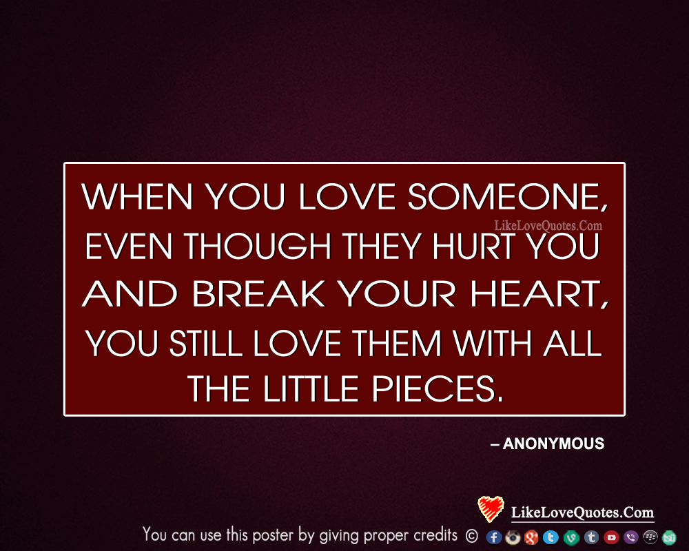 When you love someone, even though they hurt you and break your heart, you still love them with all the little pieces. 