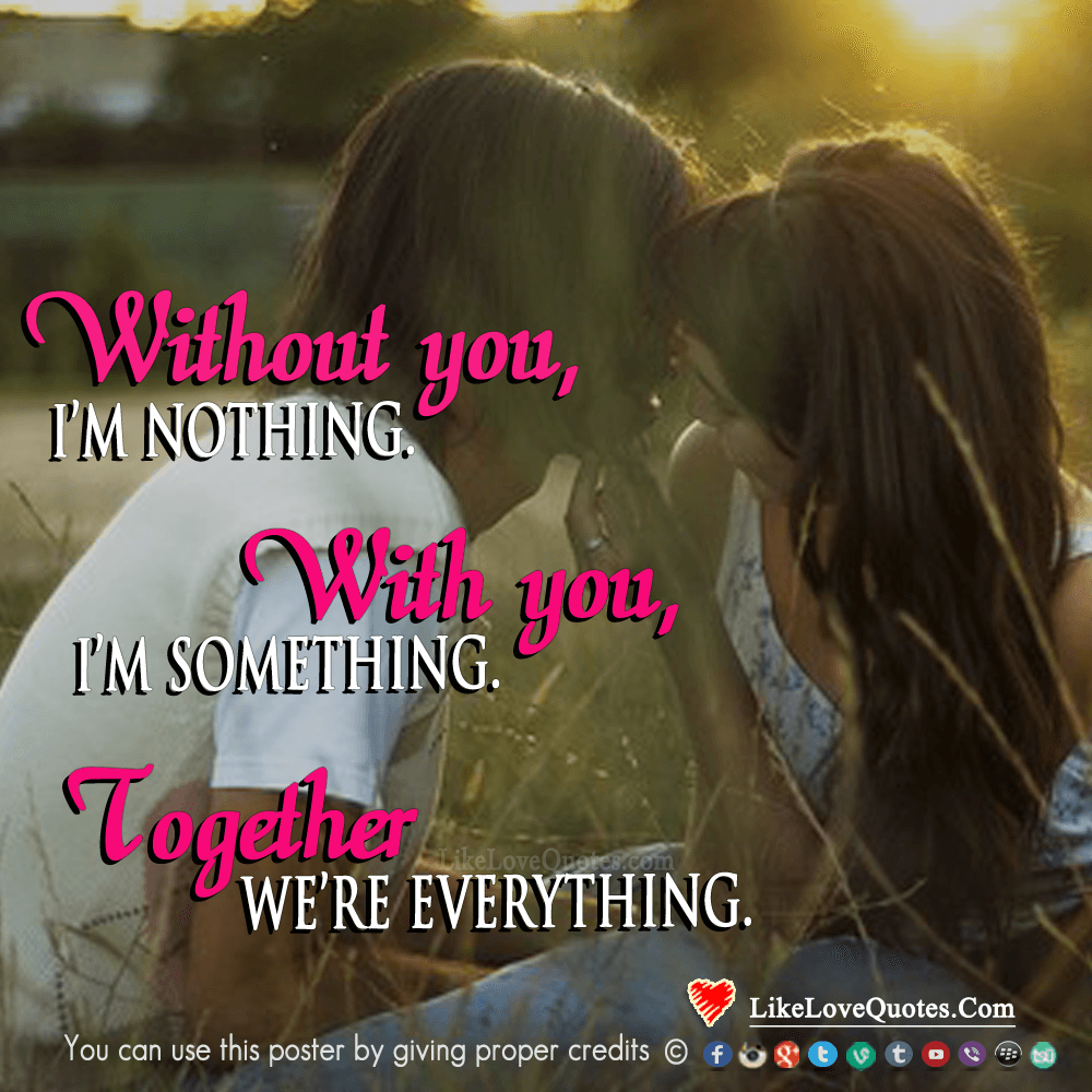 Without you I am nothing, with you I am something. Together we are everything.