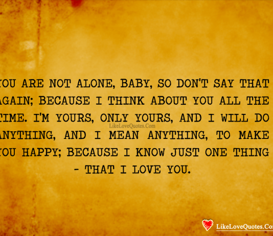 You are not alone baby so don't say that again because I think about you all the time. I'm yours only yours and I will do anything I mean it anything to make you happy because I know one thing that I just love you., likelovequotes.com ,Like Love Quotes