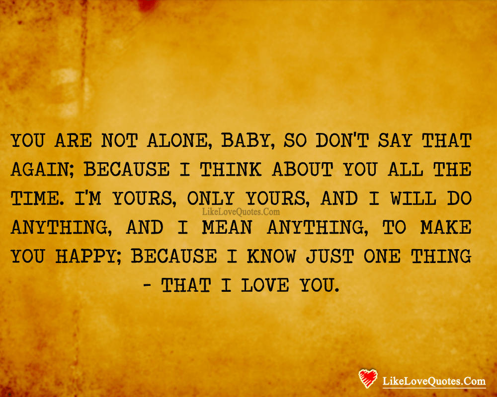 You are not alone baby so don't say that again because I think about you all the time. I'm yours only yours and I will do anything I mean it anything to make you happy because I know one thing that I just love you.