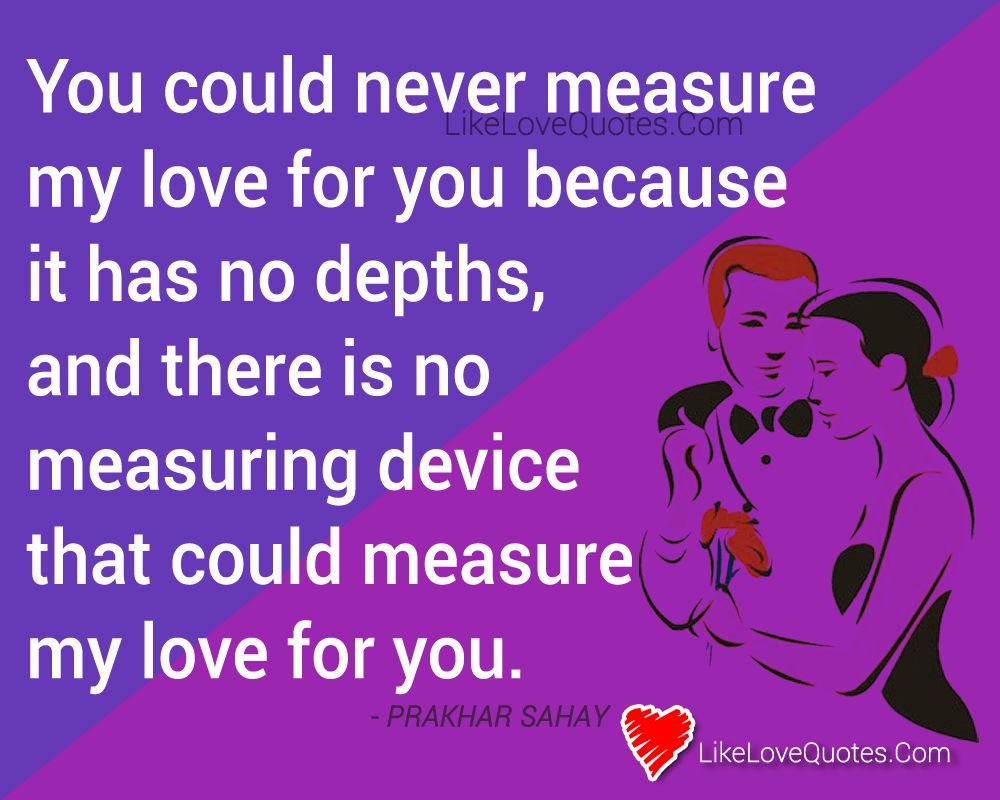 You could never measure my love for you because it has no depths, and there is no measuring device that could measure my love for you. - Prakhar Sahay