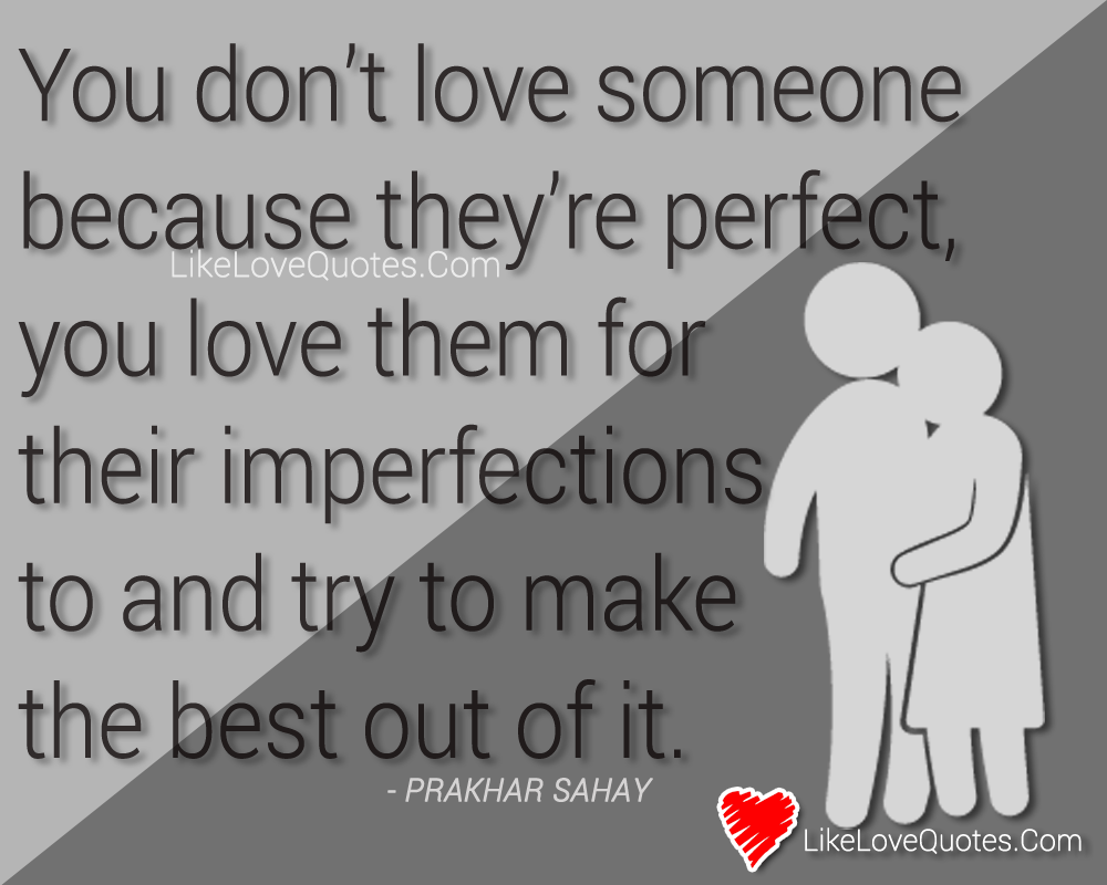 You don’t love someone because they are perfect, you love them for their imperfections to and try to make the best out of it.