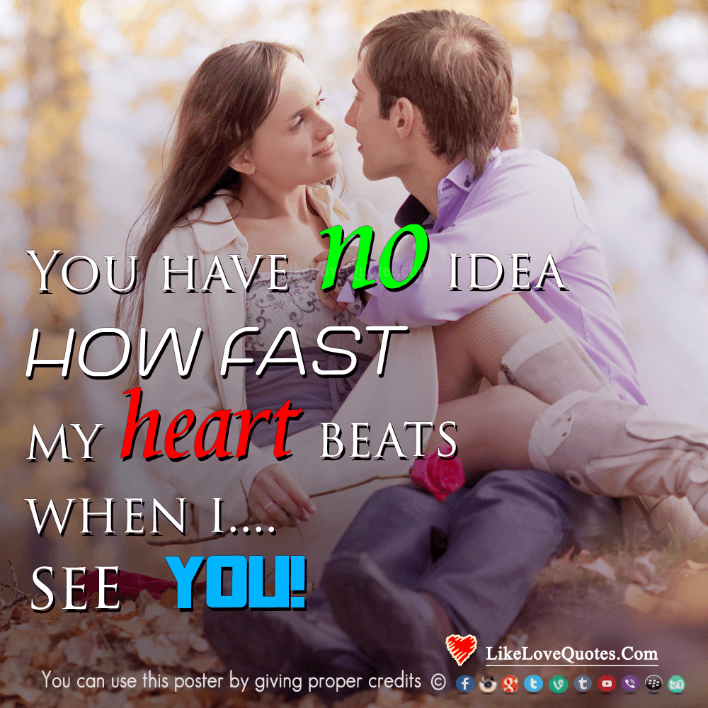 You have no idea how fast my heart beats when I see you...