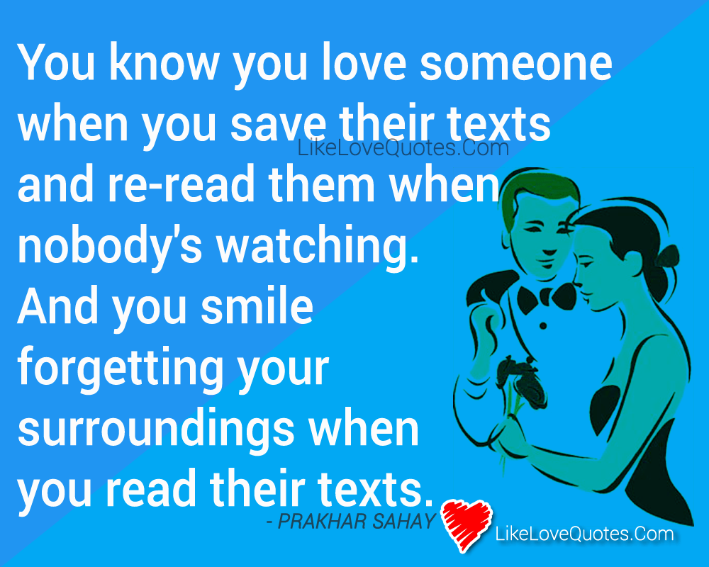 You know you love someone when you save their texts and re-read them when nobody's watching. And you smile forgetting your surroundings when you read their texts.