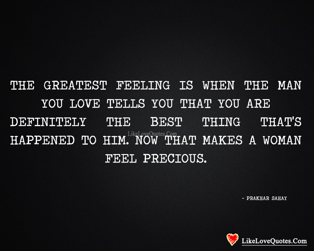 The greatest feeling is when the man you love tells you that you are definitely the best thing that's happened to him. Now that makes a women feel precious. - Prakhar Sahay