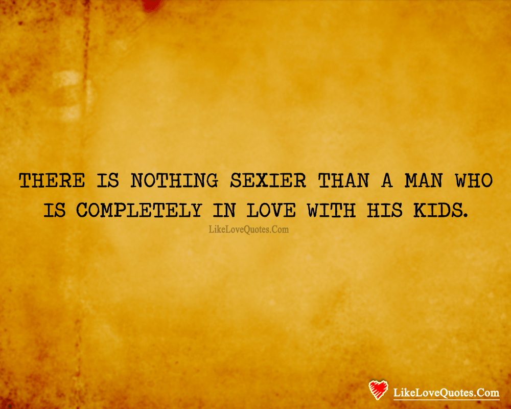 There is nothing sexier than a man who is completely in love with his kids.