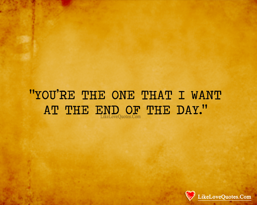 You're The One That I Want At The End Of The Day.-likelovequotes