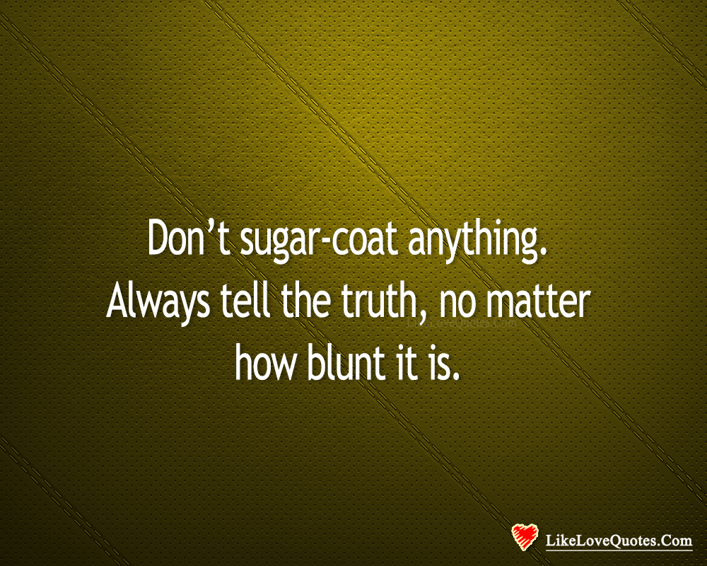 Don't Sugar-Coat Anything. Always Tell The Truth-likelovequotes