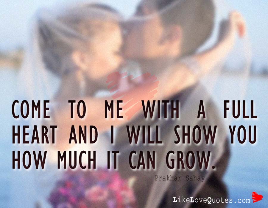 Come to me with a full heart and i will show you how much it can grow.