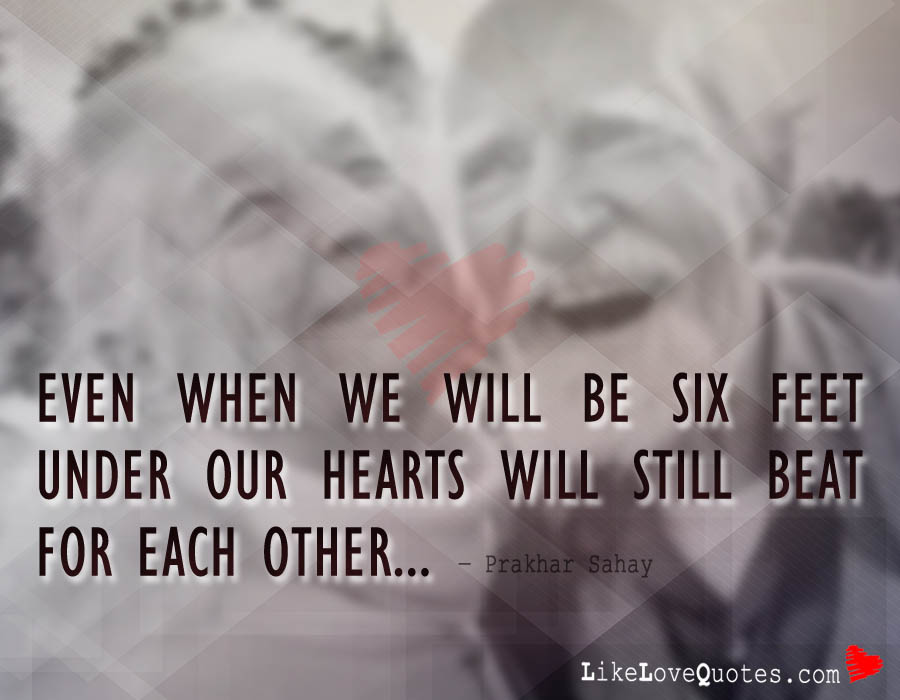 Even when we will be six feet under our hearts will still beat for each other...