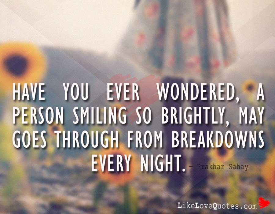 Have you ever wondered, a person smiling so brightly, may goes through from breakdowns every night.