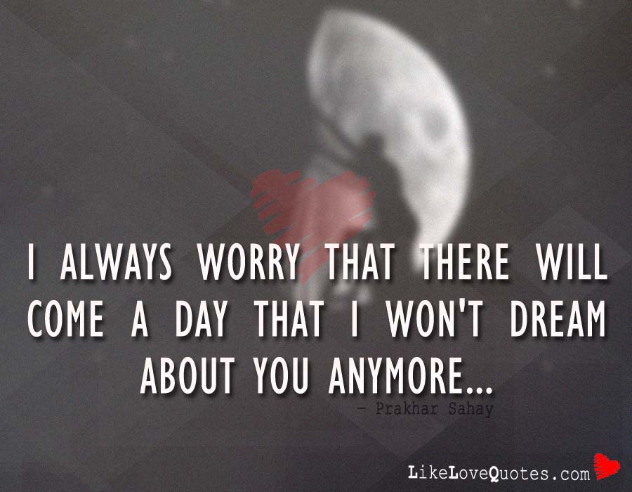 I always worry that there will come a day that I won't dream about you anymore.