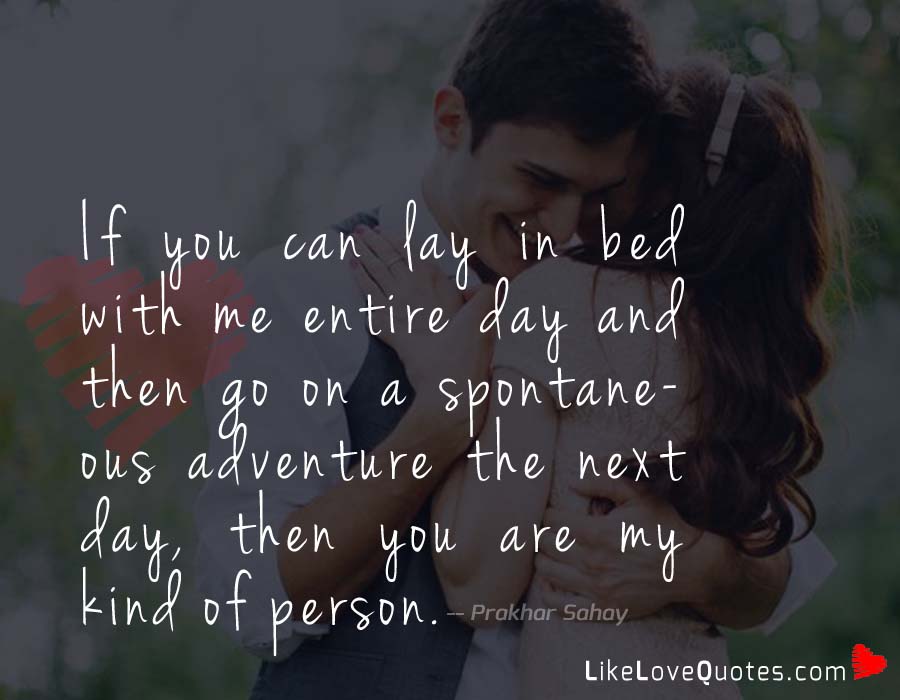 If you can lay in bed with me entire day and then go on a spontaneous adventure the next day, then you are my kind of person.