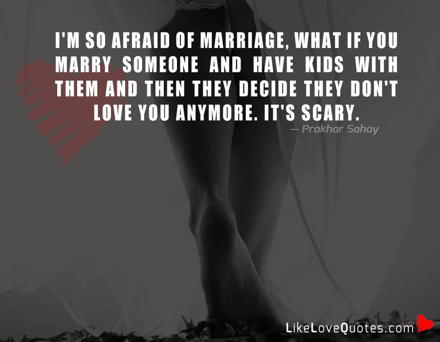 I'm so afraid of marriage, what if you marry someone and have kids with them and then they decide they don't love you anymore. It's scary.