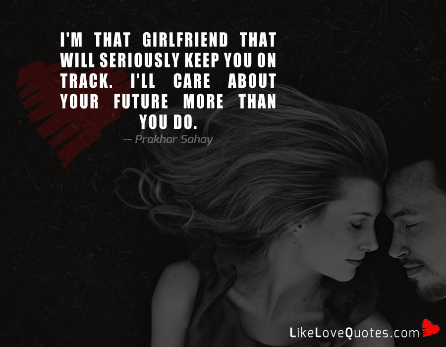 I'm that girlfriend that will seriously keep you on track. I'll care about your future more than you do.