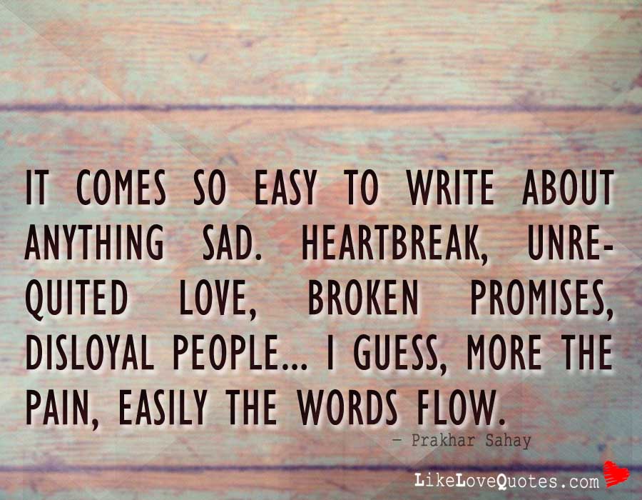It comes so easy to write about anything sad. Heartbreak, unrequited love, broken promises, disloyal people...