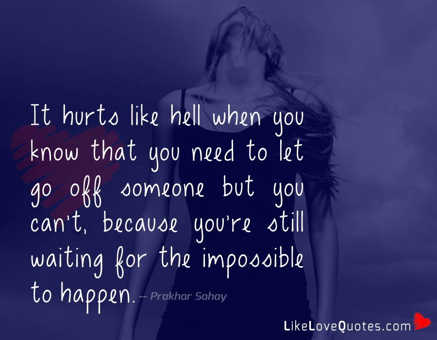 It hurts like hell when you know that you need to let go of someone but you can't, because you're still waiting for the impossible to happen...