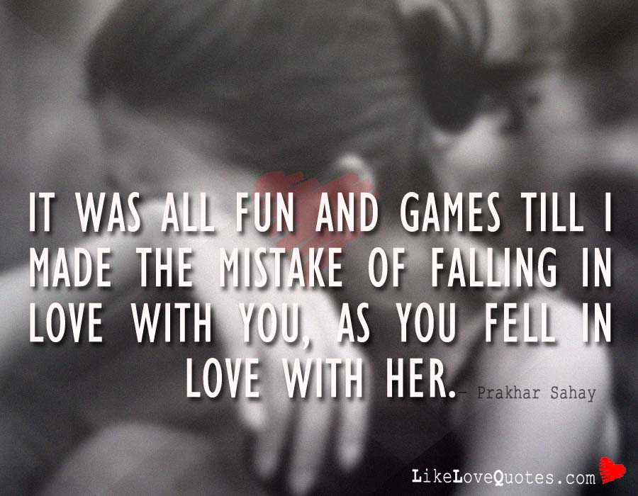 It was all fun and games till I made the mistake of falling in love with you, as you fell in love with her.