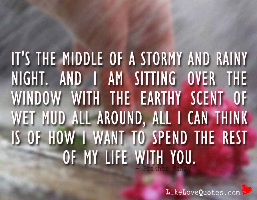 It's the middle of a stormy and rainy night. And I am sitting over the window with the earthy scent of wet mud all around, all I can think is of how I want to spend the rest of my life with you.