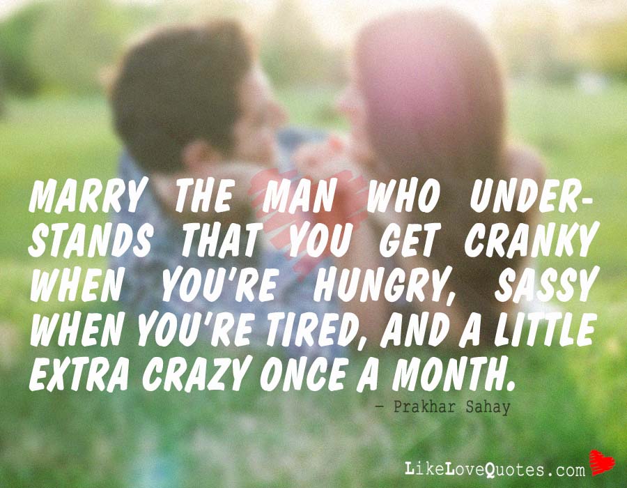 Marry The Man Who Understands that You get Cranky when You’re Hungry, Sassy when you’re Tired, and a Little Extra Crazy Once a Month.