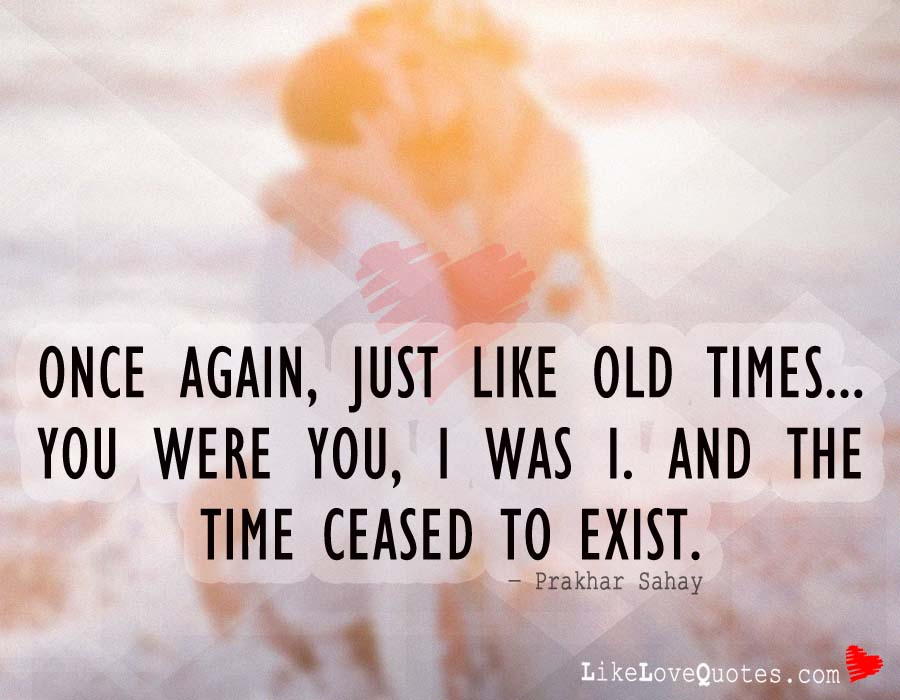 Once again, just like old times... You were you, I was I. And the time ceased to exist.